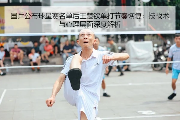 国乒公布球星赛名单后王楚钦单打节奏恢复：技战术与心理层面深度解析